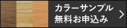 カラーサンプル無料申込み 無料で商品に使用されている木材・カラーのサンプルをお送りいたします。