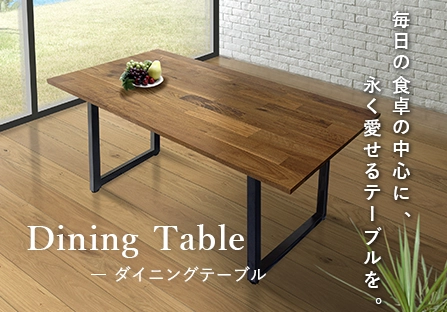 Dining Table ダイニングテーブル 毎日の食卓の中心に、永く愛せるテーブルを。
