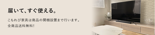 「届いてすぐ使える！」こもれび家具は商品の開梱設置まで行います！しかも全商品送料無料！