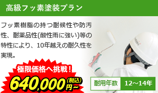 高級フッ素塗装プラン フッ素樹脂の持つ耐候性や防汚性、耐薬品性(酸性雨に強い)等の特性により、10年越えの耐久性を実現。 極限価格へ挑戦！740,000円～(税込) 耐用年数12～14年