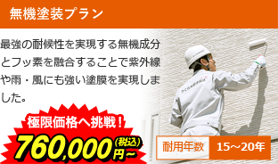 無機塗装プラン 最強の耐候性を実現する無機成分とフッ素を融合することで紫外線や雨・風にも強い塗膜を実現しました。 極限価格へ挑戦！860,000円～(税込) 耐用年数15～20年
